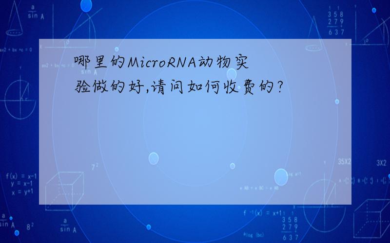 哪里的MicroRNA动物实验做的好,请问如何收费的?