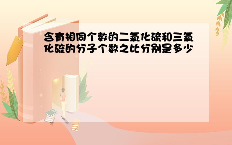 含有相同个数的二氧化硫和三氧化硫的分子个数之比分别是多少