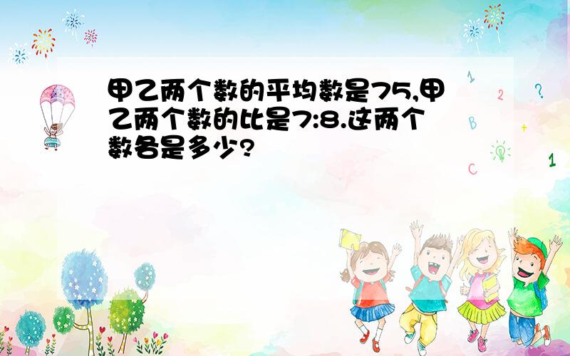 甲乙两个数的平均数是75,甲乙两个数的比是7:8.这两个数各是多少?