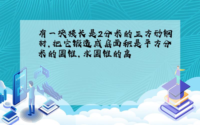 有一块棱长是2分米的正方形钢材,把它锻造成底面积是平方分米的圆锥,求圆锥的高