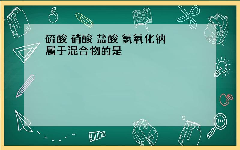 硫酸 硝酸 盐酸 氢氧化钠 属于混合物的是