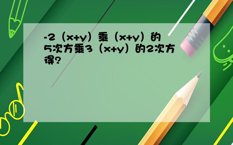 -2（x+y）乘（x+y）的5次方乘3（x+y）的2次方得?