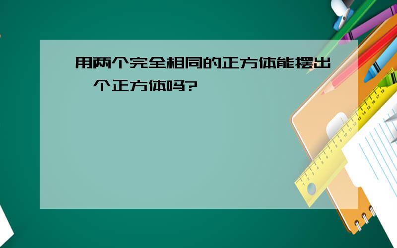 用两个完全相同的正方体能摆出一个正方体吗?