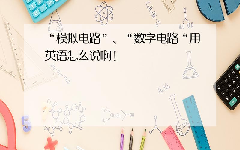 “模拟电路”、“数字电路“用英语怎么说啊!