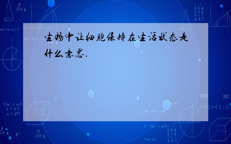 生物中让细胞保持在生活状态是什么意思.