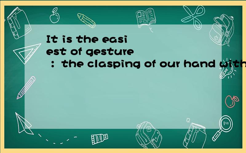 It is the easiest of gesture ：the clasping of our hand with