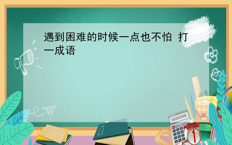 遇到困难的时候一点也不怕 打一成语