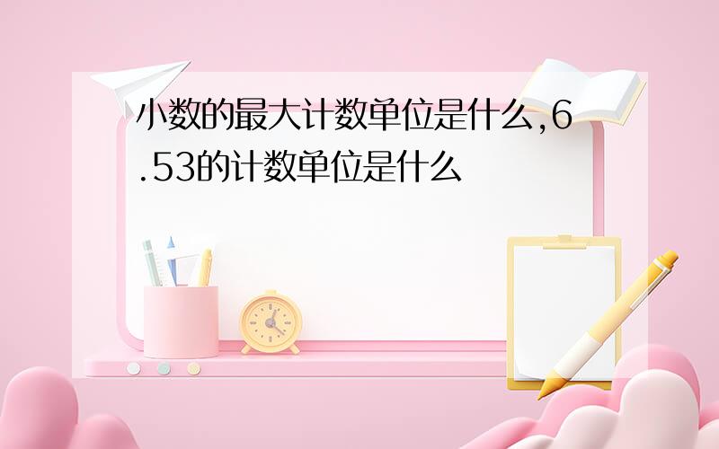 小数的最大计数单位是什么,6.53的计数单位是什么