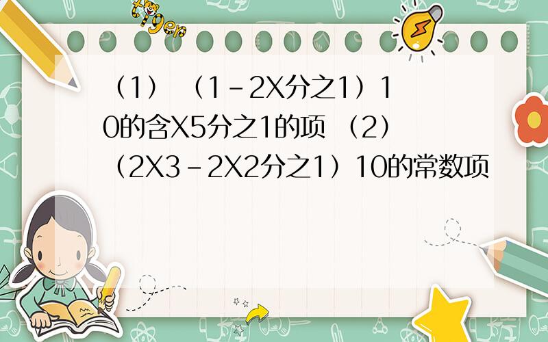 （1） （1-2X分之1）10的含X5分之1的项 （2）（2X3-2X2分之1）10的常数项