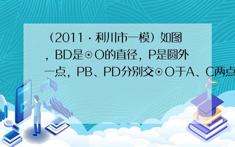 （2011•利川市一模）如图，BD是⊙O的直径，P是圆外一点，PB、PD分别交⊙O于A、C两点．