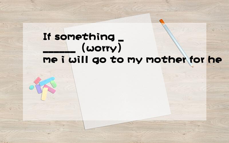 If something _______（worry） me i will go to my mother for he