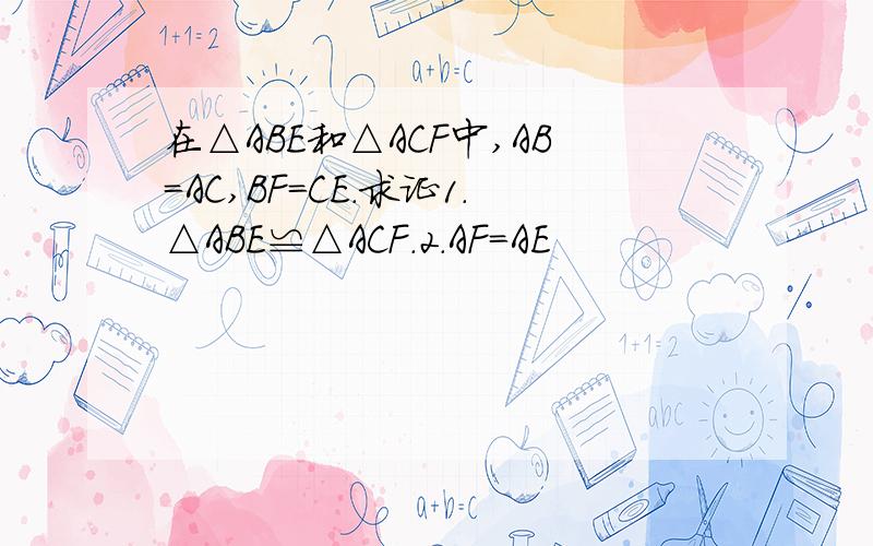 在△ABE和△ACF中,AB=AC,BF=CE.求证1.△ABE≌△ACF.2.AF=AE