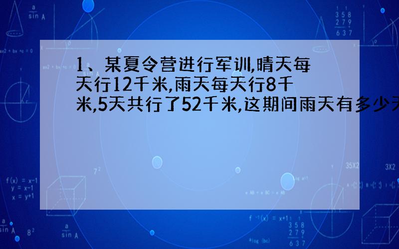 1、某夏令营进行军训,晴天每天行12千米,雨天每天行8千米,5天共行了52千米,这期间雨天有多少天?