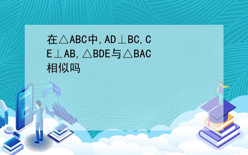 在△ABC中,AD⊥BC,CE⊥AB,△BDE与△BAC相似吗