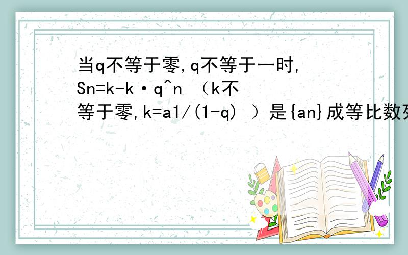 当q不等于零,q不等于一时,Sn=k-k·q^n （k不等于零,k=a1/(1-q) ）是{an}成等比数列的充要条件.