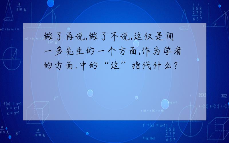 做了再说,做了不说,这仅是闻一多先生的一个方面,作为学者的方面.中的“这”指代什么?