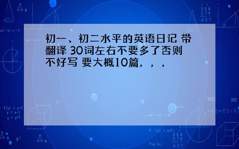 初一、初二水平的英语日记 带翻译 30词左右不要多了否则不好写 要大概10篇，，，