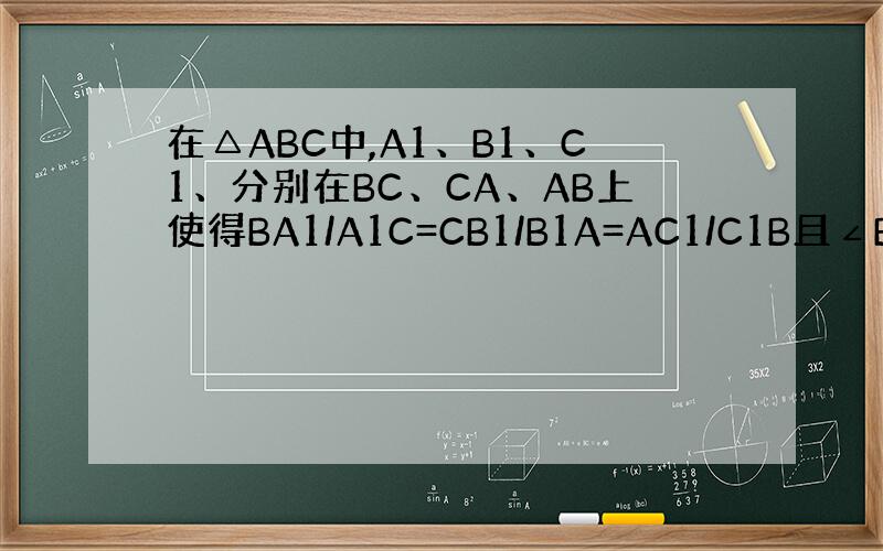 在△ABC中,A1、B1、C1、分别在BC、CA、AB上使得BA1/A1C=CB1/B1A=AC1/C1B且∠BAC=∠