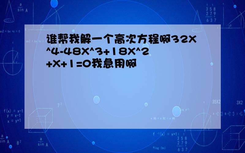 谁帮我解一个高次方程啊32X^4-48X^3+18X^2+X+1=0我急用啊