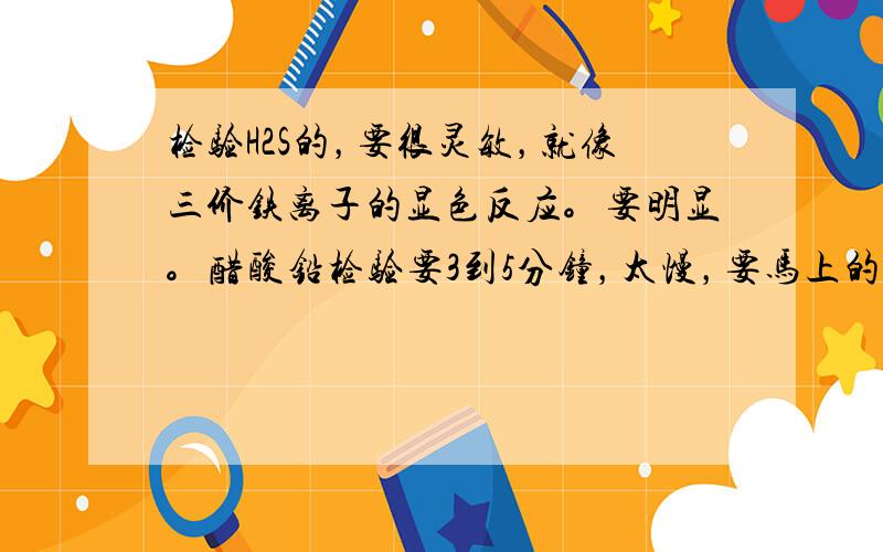 检验H2S的，要很灵敏，就像三价铁离子的显色反应。要明显。醋酸铅检验要3到5分钟，太慢，要马上的 或者有没有什么可以催化