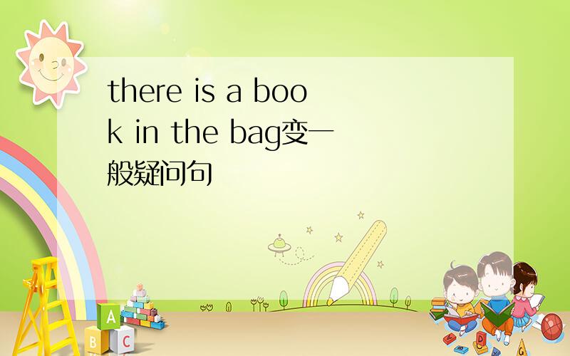 there is a book in the bag变一般疑问句