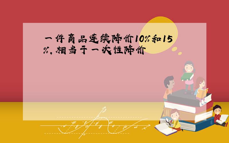 一件商品连续降价10%和15%,相当于一次性降价