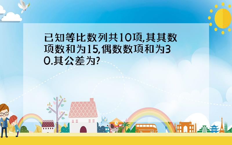 已知等比数列共10项,其其数项数和为15,偶数数项和为30.其公差为?