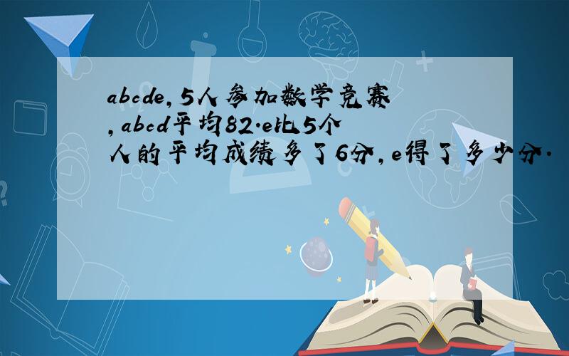 abcde,5人参加数学竞赛,abcd平均82.e比5个人的平均成绩多了6分,e得了多少分.