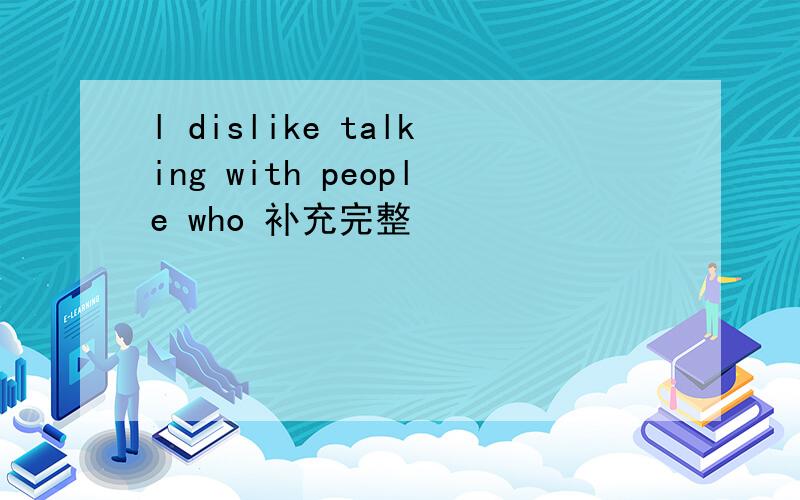 l dislike talking with people who 补充完整