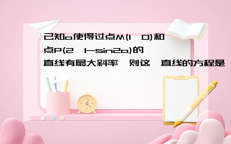 已知a使得过点M(1,0)和点P(2,1-sin2a)的直线有最大斜率,则这一直线的方程是