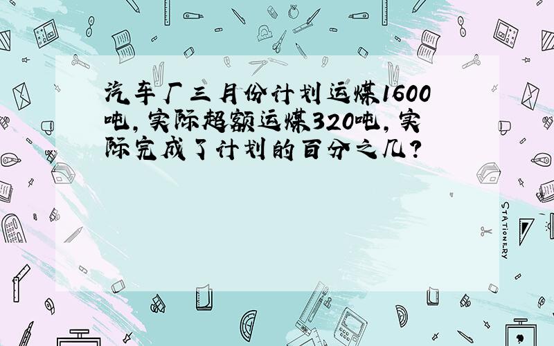 汽车厂三月份计划运煤1600吨,实际超额运煤320吨,实际完成了计划的百分之几?