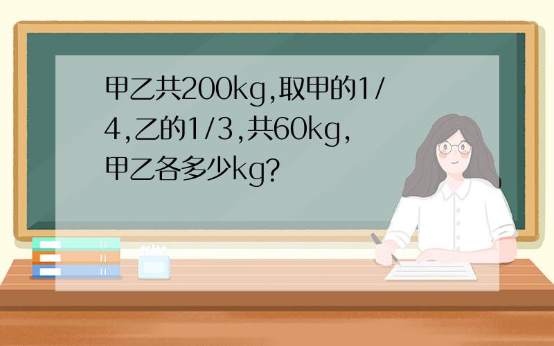 甲乙共200kg,取甲的1/4,乙的1/3,共60kg,甲乙各多少kg?