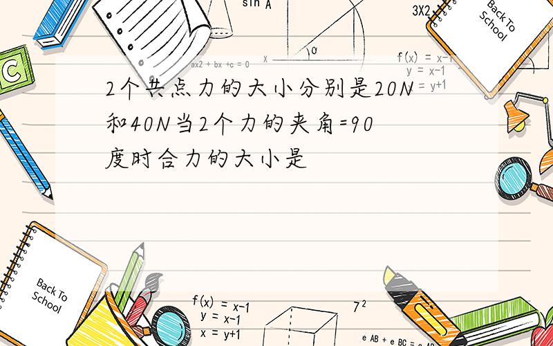 2个共点力的大小分别是20N和40N当2个力的夹角=90度时合力的大小是