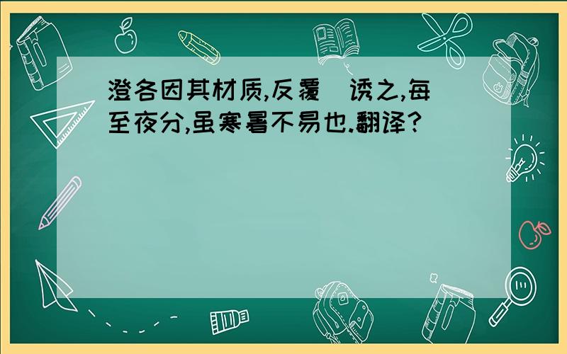 澄各因其材质,反覆汌诱之,每至夜分,虽寒暑不易也.翻译?