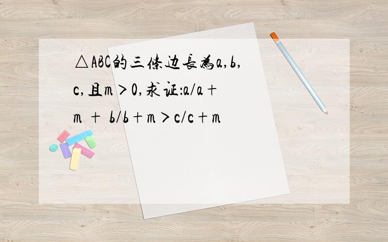 △ABC的三条边长为a,b,c,且m＞0,求证：a/a+m + b/b+m＞c/c+m