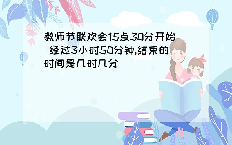 教师节联欢会15点30分开始 经过3小时50分钟,结束的时间是几时几分