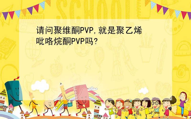 请问聚维酮PVP,就是聚乙烯吡咯烷酮PVP吗?