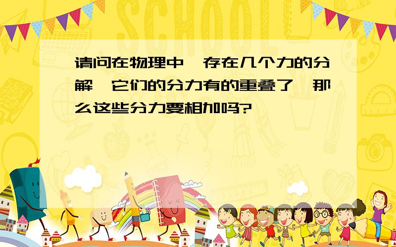 请问在物理中,存在几个力的分解,它们的分力有的重叠了,那么这些分力要相加吗?