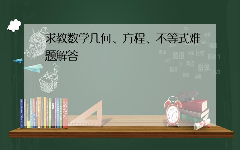 求教数学几何、方程、不等式难题解答