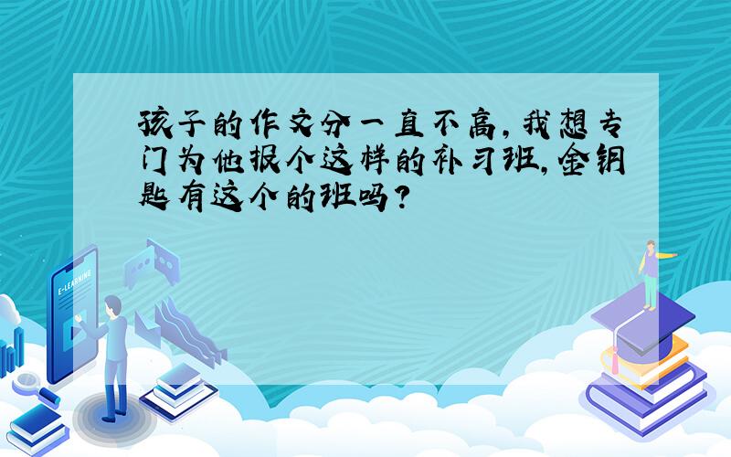 孩子的作文分一直不高,我想专门为他报个这样的补习班,金钥匙有这个的班吗?