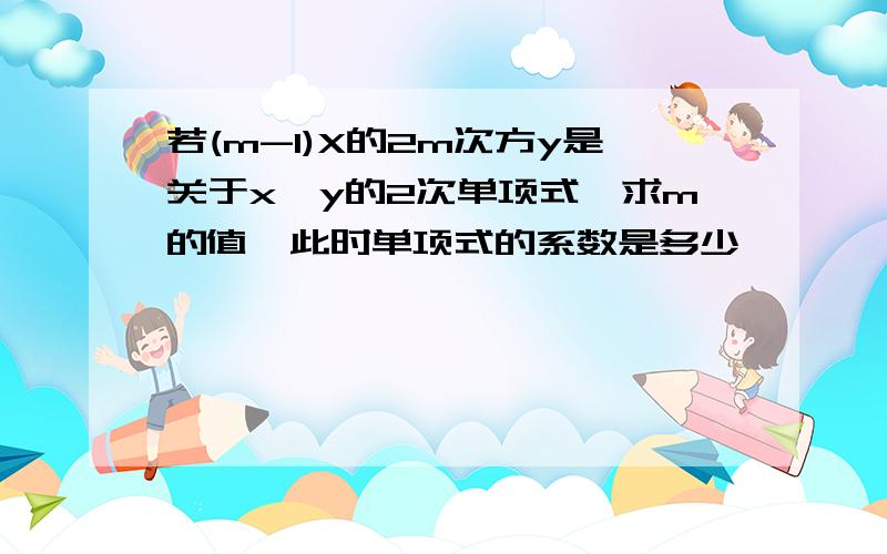 若(m-1)X的2m次方y是关于x,y的2次单项式,求m的值,此时单项式的系数是多少