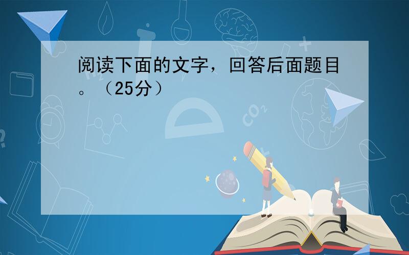 阅读下面的文字，回答后面题目。（25分）