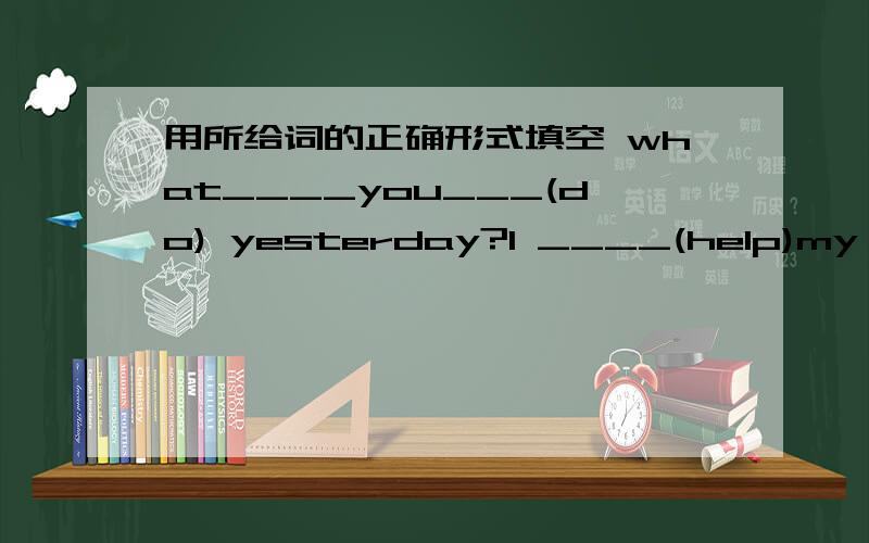 用所给词的正确形式填空 what____you___(do) yesterday?I ____(help)my moth