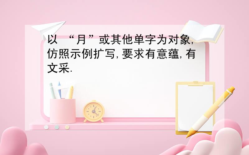 以 “月”或其他单字为对象,仿照示例扩写,要求有意蕴,有文采.