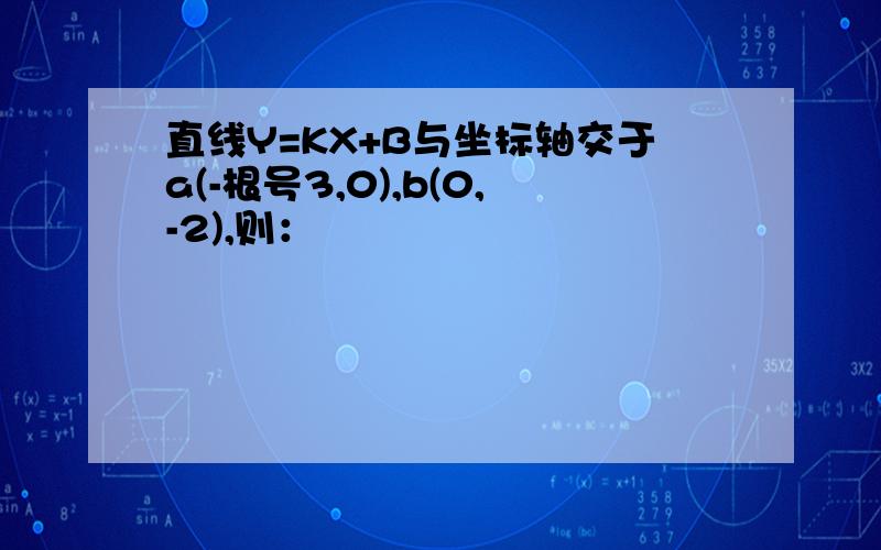 直线Y=KX+B与坐标轴交于a(-根号3,0),b(0,-2),则：