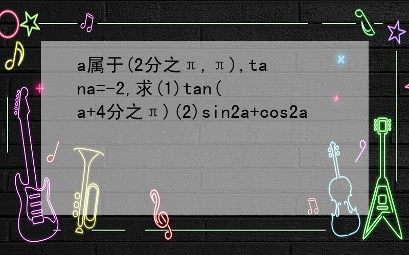 a属于(2分之π,π),tana=-2,求(1)tan(a+4分之π)(2)sin2a+cos2a