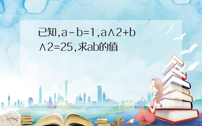 已知,a-b=1,a∧2+b∧2=25,求ab的值