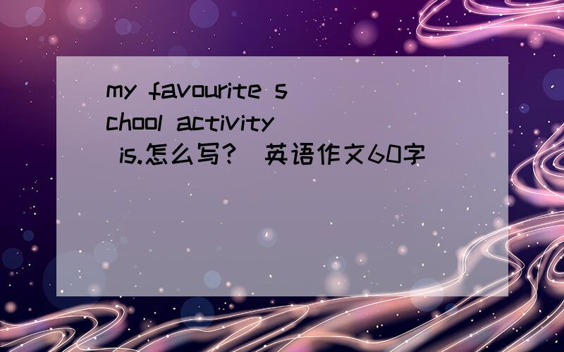 my favourite school activity is.怎么写?（英语作文60字）