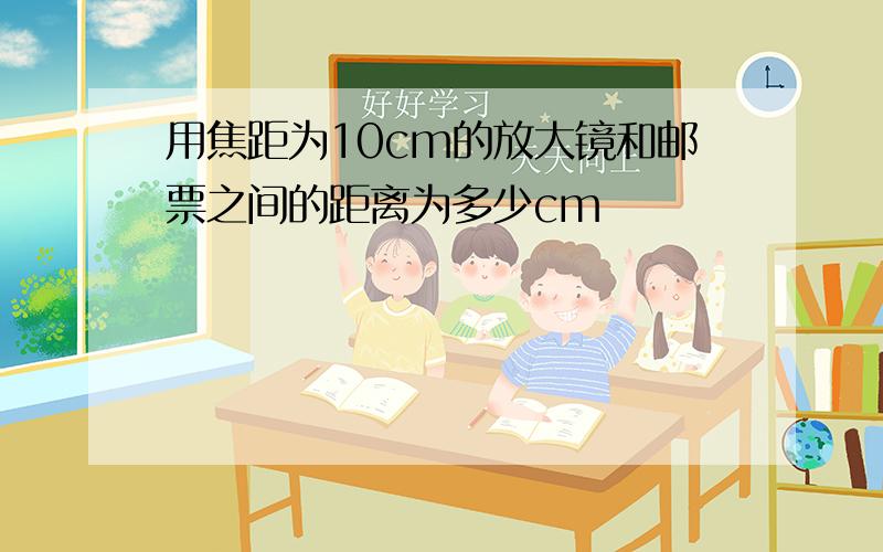 用焦距为10cm的放大镜和邮票之间的距离为多少cm