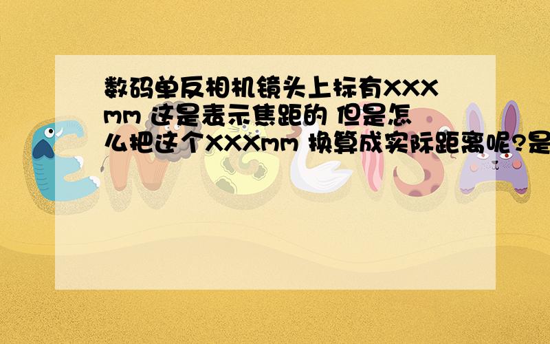 数码单反相机镜头上标有XXXmm 这是表示焦距的 但是怎么把这个XXXmm 换算成实际距离呢?是否有什么公式啊.